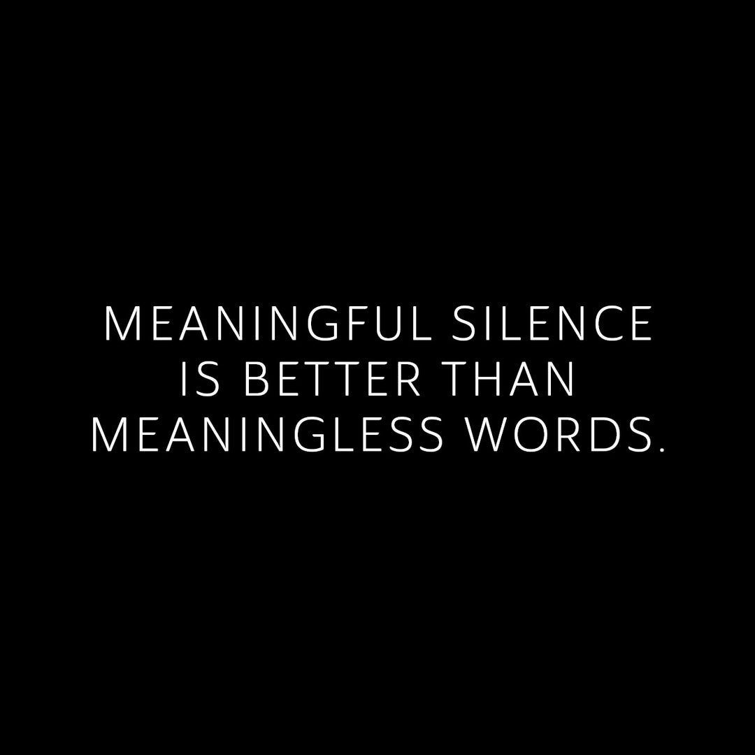 Meaningful silence is better than meaningless words.