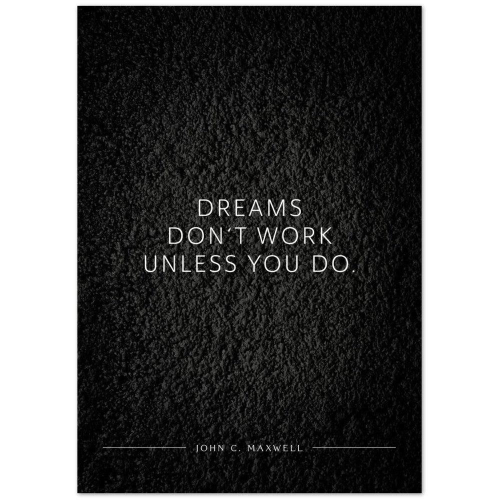 Dreams don‘t work unless you do. (John C. Maxwell) – Poster Seidenmatt Schwarzgrau in Strukturwandoptik – ohne Rahmen